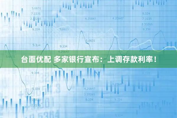 台面优配 多家银行宣布：上调存款利率！