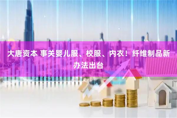 大唐资本 事关婴儿服、校服、内衣！纤维制品新办法出台
