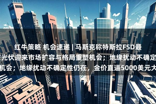 红牛策略 机会速递 | 马斯克称特斯拉FSD最早2月在中国获批；太空光伏迎来市场扩容与格局重塑机会；地缘扰动不确定性仍在，金价直逼5000美元大关