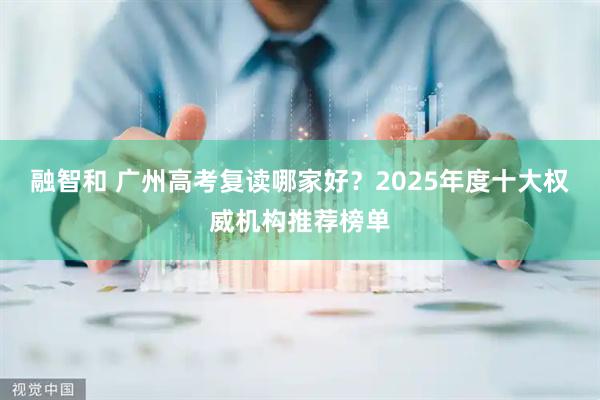融智和 广州高考复读哪家好？2025年度十大权威机构推荐榜单