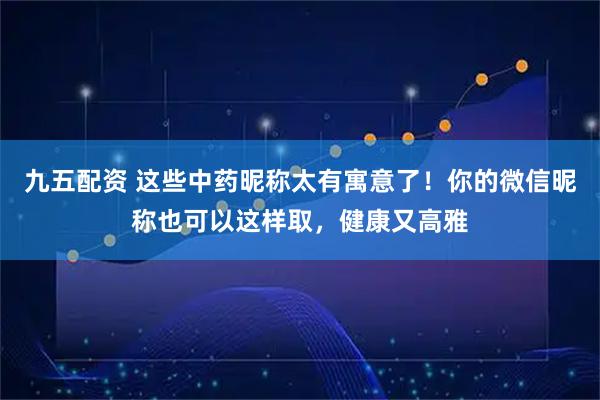 九五配资 这些中药昵称太有寓意了！你的微信昵称也可以这样取，健康又高雅