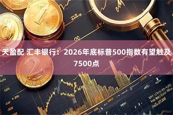 天盈配 汇丰银行：2026年底标普500指数有望触及7500点