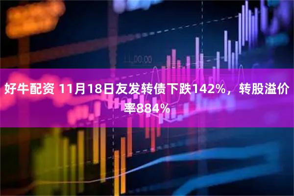 好牛配资 11月18日友发转债下跌142%，转股溢价率884%