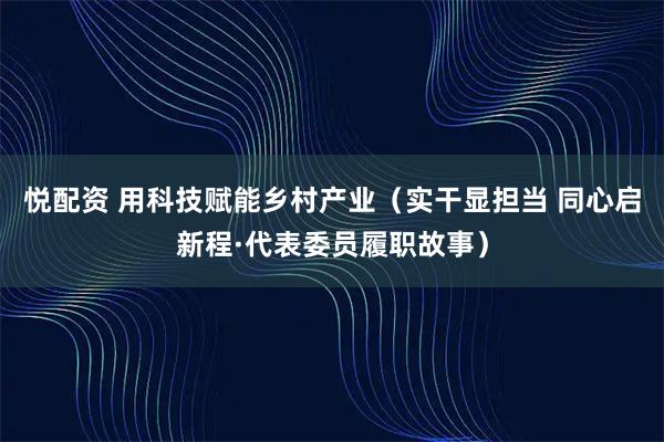 悦配资 用科技赋能乡村产业（实干显担当 同心启新程·代表委员履职故事）