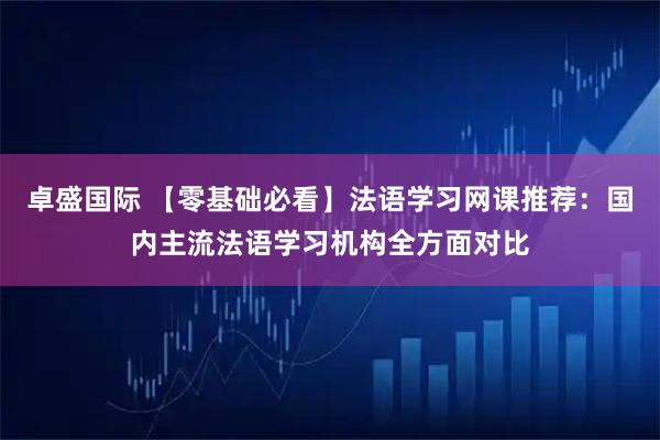 卓盛国际 【零基础必看】法语学习网课推荐：国内主流法语学习机构全方面对比