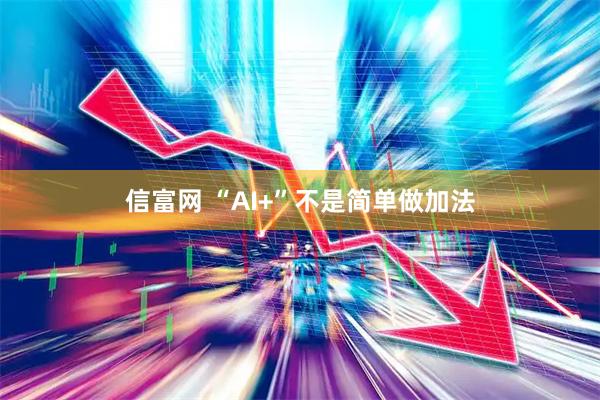 信富网 “AI+”不是简单做加法